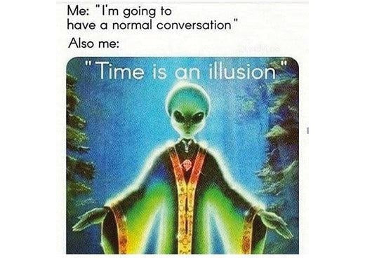 Time is an illusion meme: “Me: I’m going to have a normal conversation. Also me: Time is an illusion” above a glowing robed alien