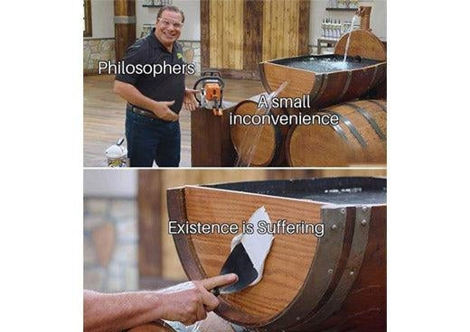 Existence is suffering meme: philosophers seal a leak labelled “a small inconvenience” with a patch labelled “existence is suffering”